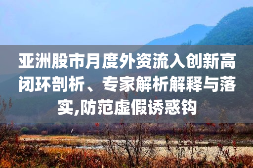 亞洲股市月度外資流入創(chuàng)新高閉環(huán)剖析、專家解析解釋與落實(shí),防范虛假誘惑鉤