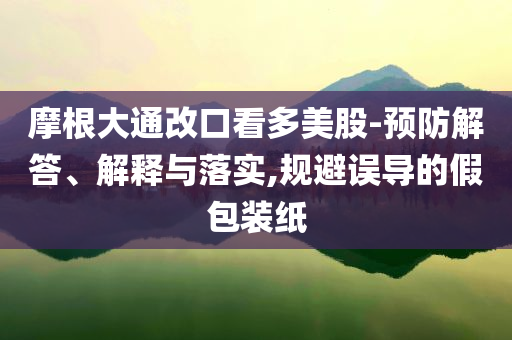 摩根大通改口看多美股-預防解答、解釋與落實,規(guī)避誤導的假包裝紙
