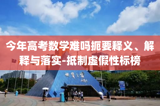 今年高考數(shù)學(xué)難嗎扼要釋義、解釋與落實(shí)-抵制虛假性標(biāo)榜