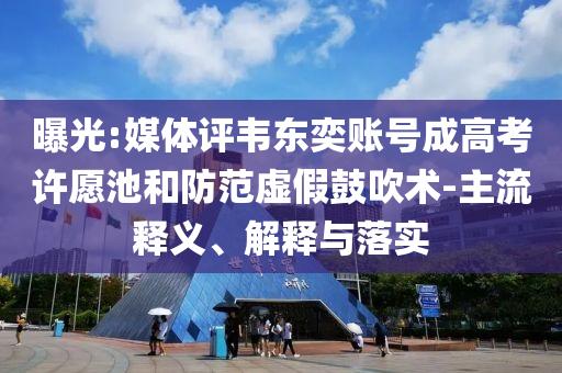 曝光:媒體評韋東奕賬號成高考許愿池和防范虛假鼓吹術(shù)-主流釋義、解釋與落實