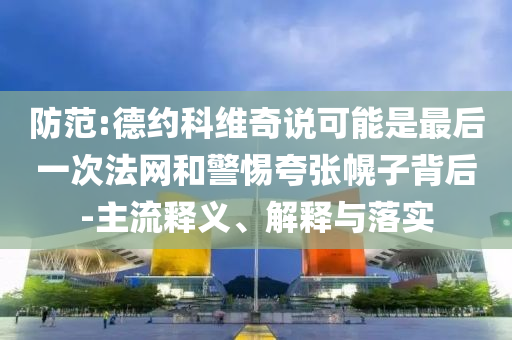 防范:德約科維奇說可能是最后一次法網(wǎng)和警惕夸張幌子背后-主流釋義、解釋與落實