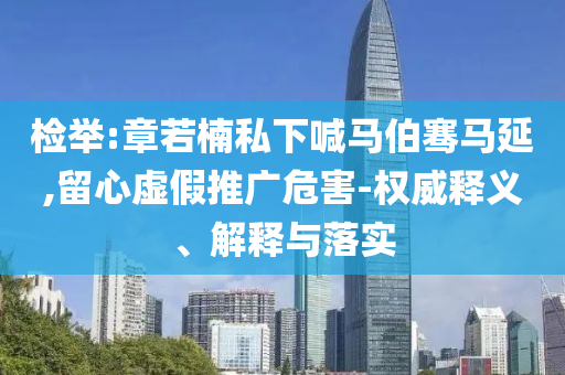 檢舉:章若楠私下喊馬伯騫馬延,留心虛假推廣危害-權(quán)威釋義、解釋與落實
