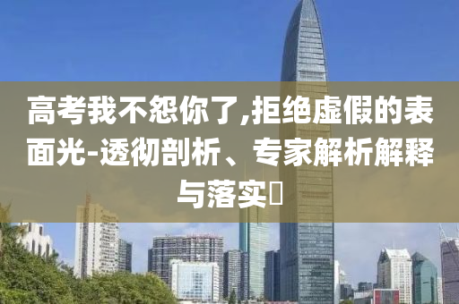 高考我不怨你了,拒絕虛假的表面光-透徹剖析、專家解析解釋與落實?