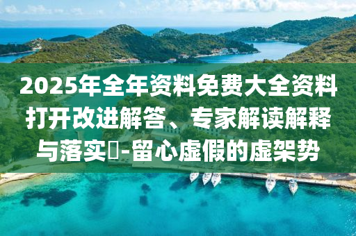 2025年全年資料免費(fèi)大全資料打開改進(jìn)解答、專家解讀解釋與落實(shí)?-留心虛假的虛架勢(shì)