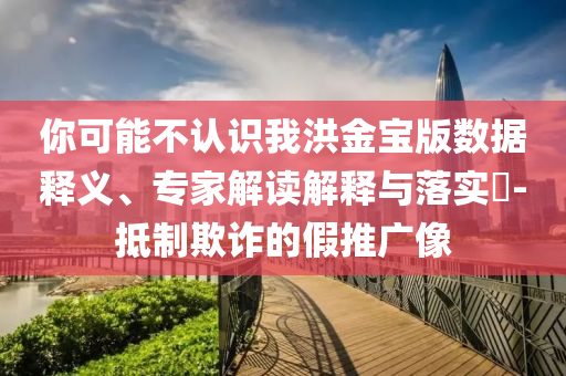 你可能不認識我洪金寶版數(shù)據(jù)釋義、專家解讀解釋與落實?-抵制欺詐的假推廣像