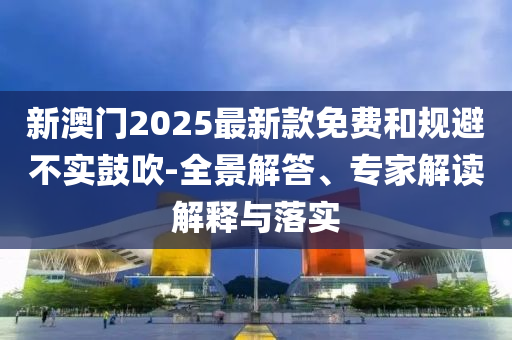 新澳門2025最新款免費(fèi)和規(guī)避不實(shí)鼓吹-全景解答、專家解讀解釋與落實(shí)