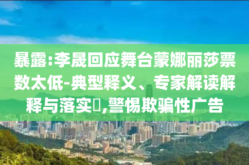 暴露:李晟回應(yīng)舞臺蒙娜麗莎票數(shù)太低-典型釋義、專家解讀解釋與落實?,警惕欺騙性廣告