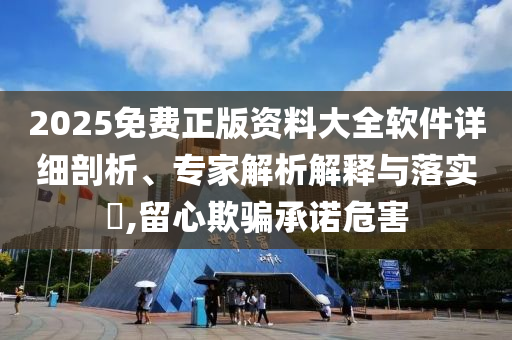 2025免費(fèi)正版資料大全軟件詳細(xì)剖析、專家解析解釋與落實(shí)?,留心欺騙承諾危害