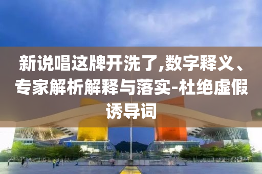 新說(shuō)唱這牌開洗了,數(shù)字釋義、專家解析解釋與落實(shí)-杜絕虛假誘導(dǎo)詞
