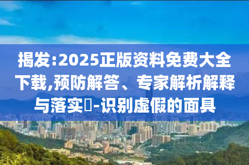 揭發(fā):2025正版資料免費(fèi)大全下載,預(yù)防解答、專家解析解釋與落實(shí)?-識(shí)別虛假的面具