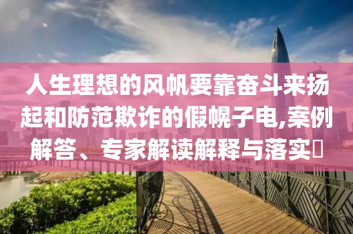 人生理想的風(fēng)帆要靠奮斗來揚起和防范欺詐的假幌子電,案例解答、專家解讀解釋與落實?