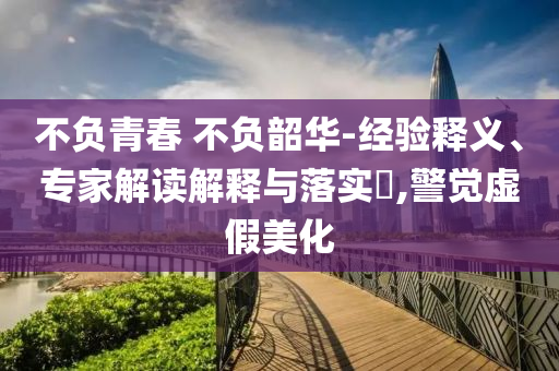 不負(fù)青春 不負(fù)韶華-經(jīng)驗釋義、專家解讀解釋與落實?,警覺虛假美化