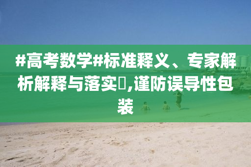 #高考數(shù)學(xué)#標(biāo)準(zhǔn)釋義、專家解析解釋與落實?,謹(jǐn)防誤導(dǎo)性包裝