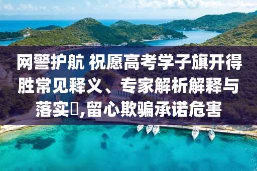 網(wǎng)警護(hù)航 祝愿高考學(xué)子旗開得勝常見釋義、專家解析解釋與落實(shí)?,留心欺騙承諾危害