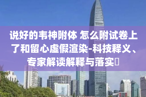 說好的韋神附體 怎么附試卷上了和留心虛假渲染-科技釋義、專家解讀解釋與落實?