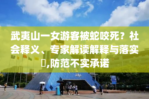 武夷山一女游客被蛇咬死？社會釋義、專家解讀解釋與落實?,防范不實承諾