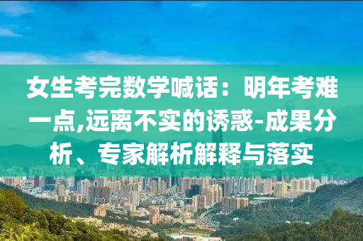 女生考完數(shù)學喊話：明年考難一點,遠離不實的誘惑-成果分析、專家解析解釋與落實