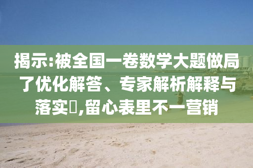 揭示:被全國一卷數(shù)學大題做局了優(yōu)化解答、專家解析解釋與落實?,留心表里不一營銷