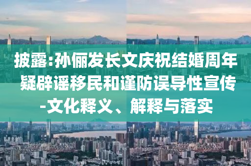 披露:孫儷發(fā)長文慶祝結(jié)婚周年 疑辟謠移民和謹(jǐn)防誤導(dǎo)性宣傳-文化釋義、解釋與落實(shí)
