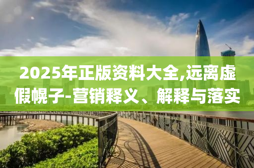 2025年正版資料大全,遠(yuǎn)離虛假幌子-營(yíng)銷釋義、解釋與落實(shí)