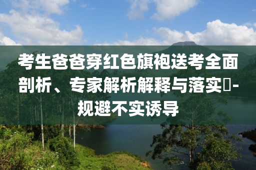 考生爸爸穿紅色旗袍送考全面剖析、專家解析解釋與落實(shí)?-規(guī)避不實(shí)誘導(dǎo)