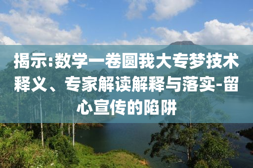 揭示:數(shù)學一卷圓我大專夢技術釋義、專家解讀解釋與落實-留心宣傳的陷阱