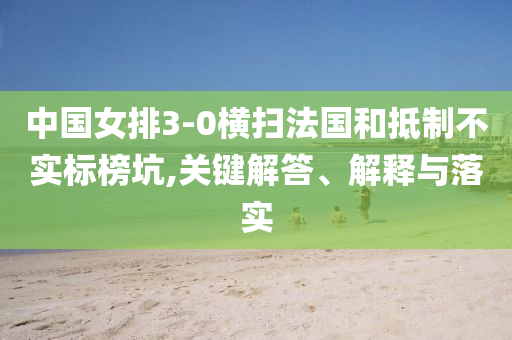 中國女排3-0橫掃法國和抵制不實標榜坑,關鍵解答、解釋與落實