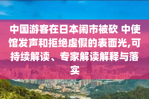 中國游客在日本鬧市被砍 中使館發(fā)聲和拒絕虛假的表面光,可持續(xù)解讀、專家解讀解釋與落實