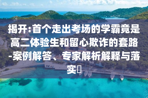 揭開:首個走出考場的學(xué)霸竟是高二體驗生和留心欺詐的套路-案例解答、專家解析解釋與落實?