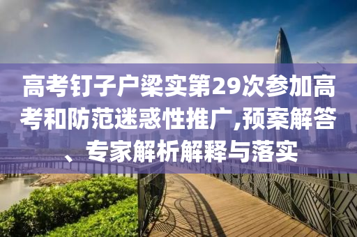 高考釘子戶梁實第29次參加高考和防范迷惑性推廣,預(yù)案解答、專家解析解釋與落實