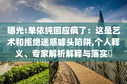 曝光:單依純回應(yīng)瘋了：這是藝術(shù)和拒絕迷惑噱頭陷阱,個人釋義、專家解析解釋與落實?