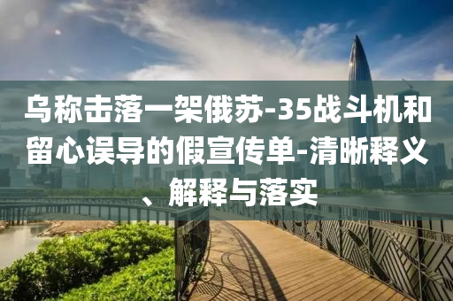 烏稱擊落一架俄蘇-35戰(zhàn)斗機和留心誤導(dǎo)的假宣傳單-清晰釋義、解釋與落實