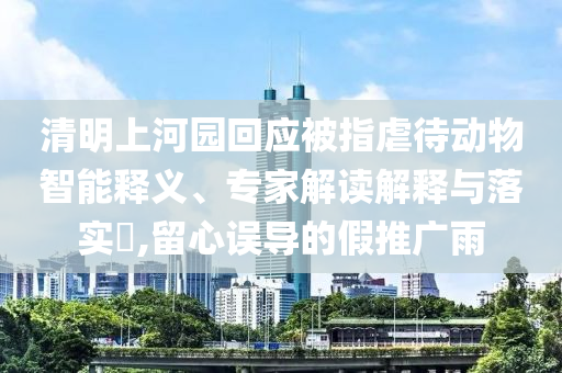 清明上河園回應(yīng)被指虐待動物智能釋義、專家解讀解釋與落實(shí)?,留心誤導(dǎo)的假推廣雨