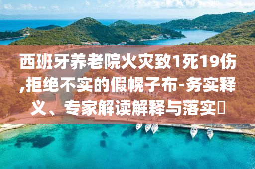 西班牙養(yǎng)老院火災(zāi)致1死19傷,拒絕不實(shí)的假幌子布-務(wù)實(shí)釋義、專家解讀解釋與落實(shí)?
