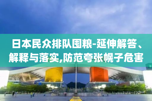 日本民眾排隊(duì)囤糧-延伸解答、解釋與落實(shí),防范夸張幌子危害