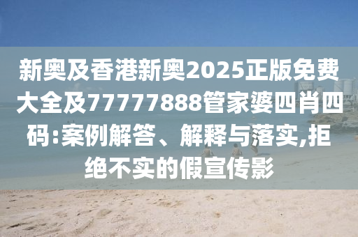 新奧及香港新奧2025正版免費大全及77777888管家婆四肖四碼:案例解答、解釋與落實,拒絕不實的假宣傳影