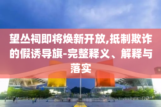望叢祠即將煥新開放,抵制欺詐的假誘導(dǎo)旗-完整釋義、解釋與落實(shí)