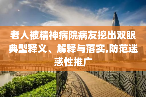 老人被精神病院病友挖出雙眼典型釋義、解釋與落實(shí),防范迷惑性推廣