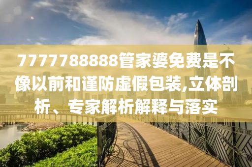 7777788888管家婆免費(fèi)是不像以前和謹(jǐn)防虛假包裝,立體剖析、專家解析解釋與落實(shí)