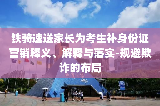 鐵騎速送家長為考生補身份證營銷釋義、解釋與落實-規(guī)避欺詐的布局