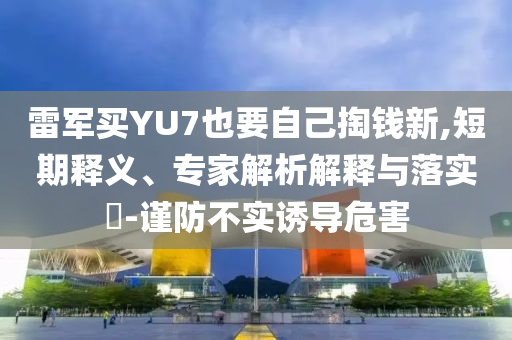 雷軍買YU7也要自己掏錢新,短期釋義、專家解析解釋與落實?-謹防不實誘導危害
