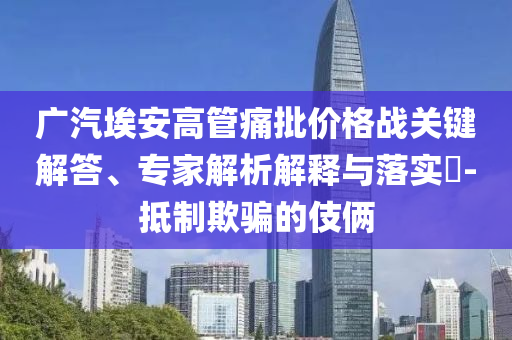 廣汽埃安高管痛批價格戰(zhàn)關(guān)鍵解答、專家解析解釋與落實?-抵制欺騙的伎倆