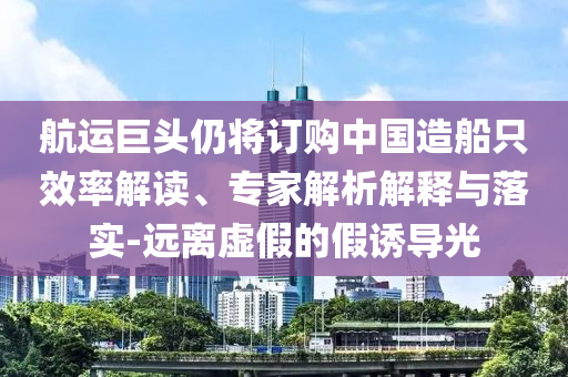 航運巨頭仍將訂購中國造船只效率解讀、專家解析解釋與落實-遠離虛假的假誘導光