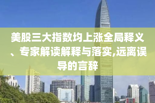 美股三大指數(shù)均上漲全局釋義、專家解讀解釋與落實,遠離誤導的言辭