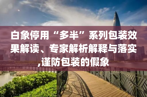 白象停用“多半”系列包裝效果解讀、專家解析解釋與落實,謹防包裝的假象