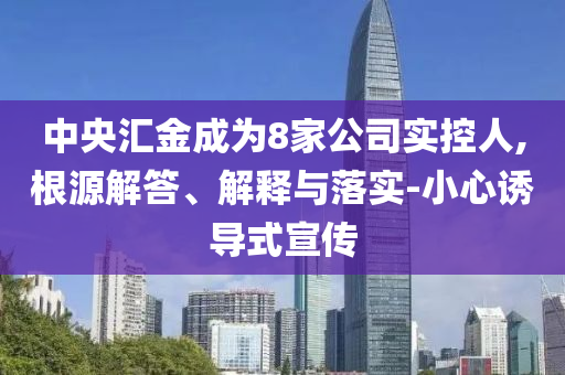 中央?yún)R金成為8家公司實控人,根源解答、解釋與落實-小心誘導式宣傳