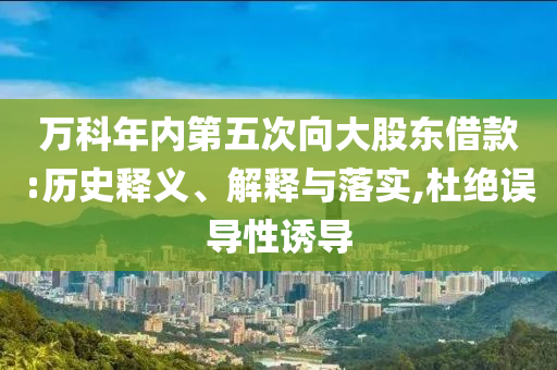 萬科年內(nèi)第五次向大股東借款:歷史釋義、解釋與落實,杜絕誤導性誘導