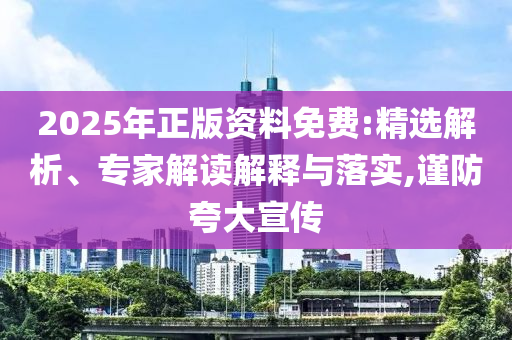 2025年正版資料免費(fèi):精選解析、專家解讀解釋與落實(shí),謹(jǐn)防夸大宣傳