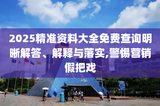 2025精準(zhǔn)資料大全免費(fèi)查詢明晰解答、解釋與落實(shí),警惕營(yíng)銷假把戲