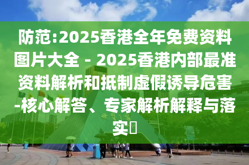防范:2025香港全年免費資料圖片大全 - 2025香港內部最準資料解析和抵制虛假誘導危害-核心解答、專家解析解釋與落實?